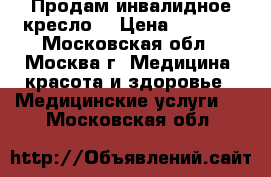  “Продам инвалидное кресло“ › Цена ­ 4 000 - Московская обл., Москва г. Медицина, красота и здоровье » Медицинские услуги   . Московская обл.